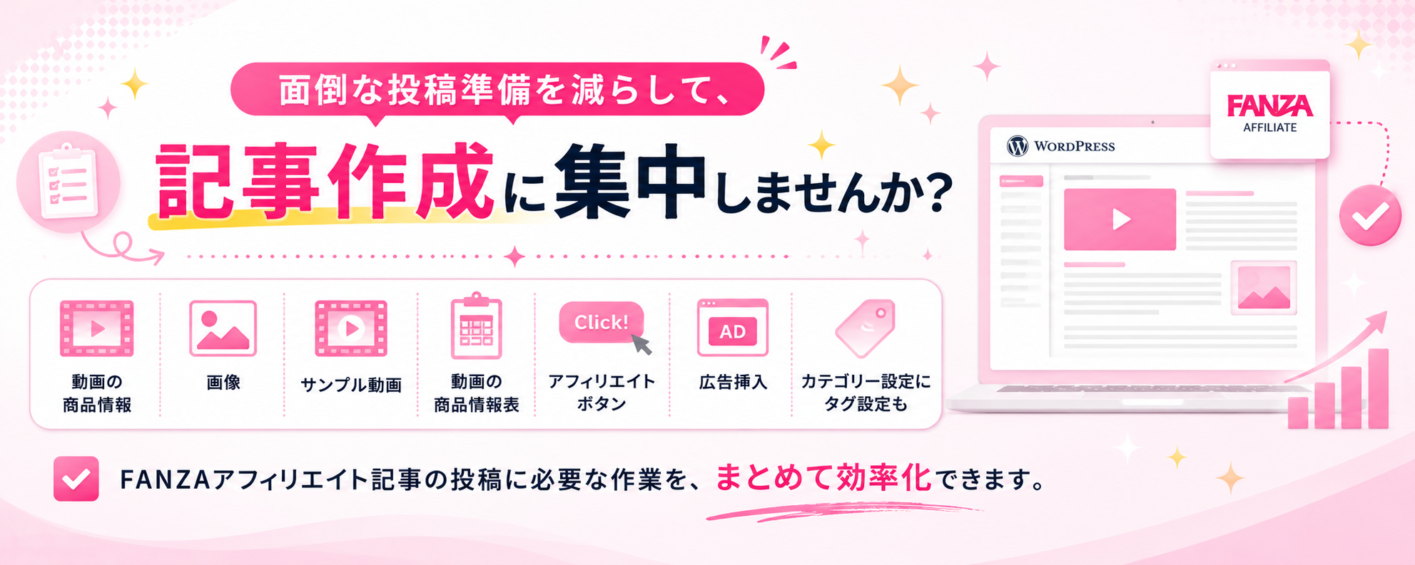 面倒な投稿準備を減らして、記事作成に集中しませんか？商品情報、画像、サンプル動画、商品情報表、アフィリエイトボタン、広告挿入。FANZAアフィリエイト記事の投稿に必要な作業を、まとめて効率化できます。